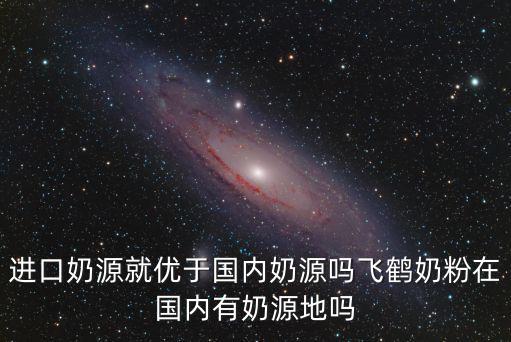 進口奶源，進口奶源就優于國內奶源嗎飛鶴奶粉在國內有奶源地嗎