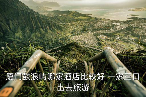 廈門鼓浪嶼酒店，鼓浪嶼上有什么酒店好
