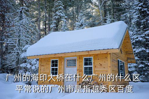 廣州的海印大橋在什么廣州的什么區 平常說的廣州市是指越秀區百度