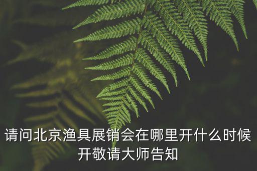 請(qǐng)問北京漁具展銷會(huì)在哪里開什么時(shí)候開敬請(qǐng)大師告知