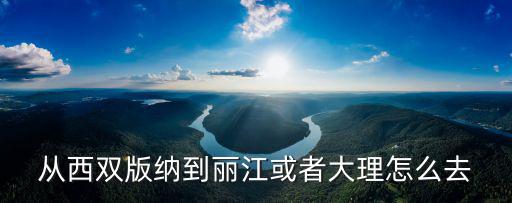 西雙版納到麗江，西雙版納到麗江有多遠