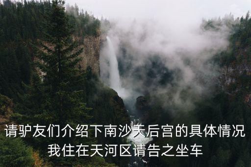 請驢友們介紹下南沙天后宮的具體情況我住在天河區(qū)請告之坐車