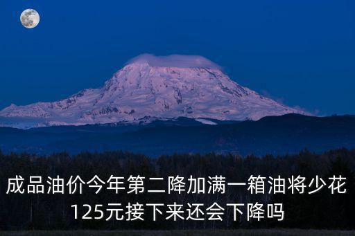 成品油價今年第二降加滿一箱油將少花125元接下來還會下降嗎