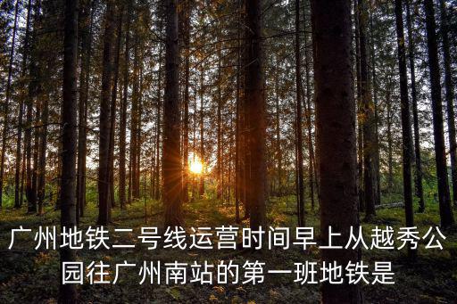 廣佛地鐵2號線，廣州地鐵二號線運營時間早上從越秀公園往廣州南站的第一班地鐵是