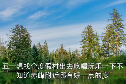 田園農(nóng)家樂(lè)，五一想找個(gè)度假村出去吃喝玩樂(lè)一下不知道赤峰附近哪有好一點(diǎn)的度