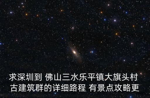 求深圳到 佛山三水樂平鎮(zhèn)大旗頭村 古建筑群的詳細(xì)路程 有景點(diǎn)攻略更