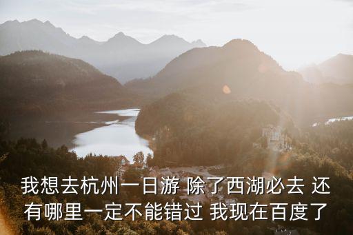我想去杭州一日游 除了西湖必去 還有哪里一定不能錯過 我現在百度了