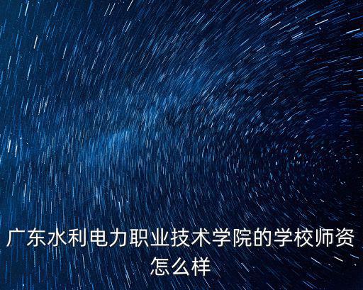 廣東水利水電職業(yè)技術(shù)學(xué)院，廣東水利電力職業(yè)技術(shù)學(xué)院的學(xué)校師資怎么樣