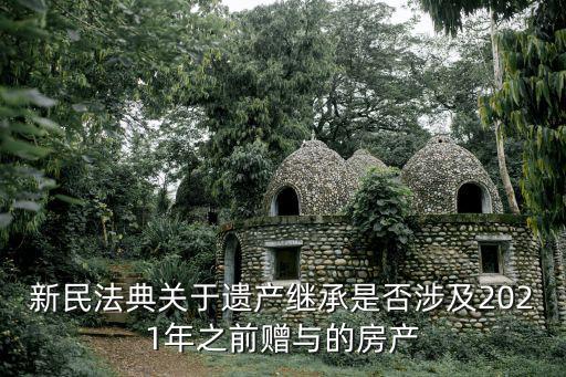 新民法典關(guān)于遺產(chǎn)繼承是否涉及2021年之前贈(zèng)與的房產(chǎn)