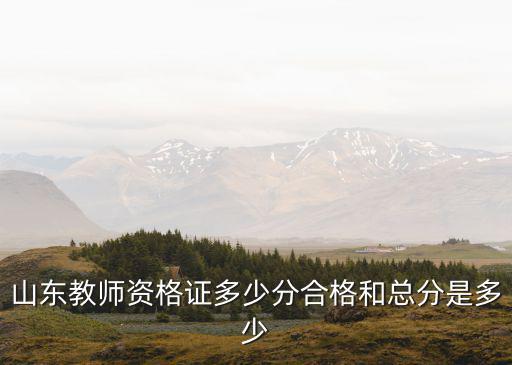 山東教師資格證，山東教師資格證多少分合格和總分是多少