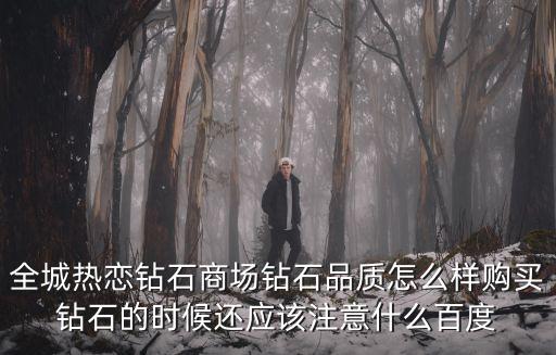 全城熱戀鉆石商場鉆石品質(zhì)怎么樣購買鉆石的時候還應(yīng)該注意什么百度