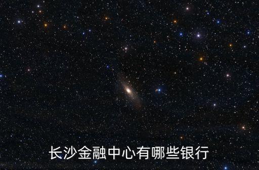 長(zhǎng)沙金融中心有哪些銀行