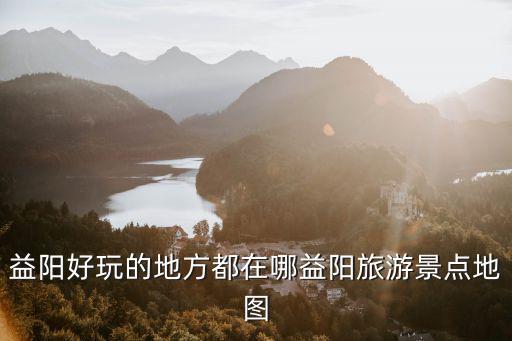 益陽好玩的地方都在哪益陽旅游景點地圖