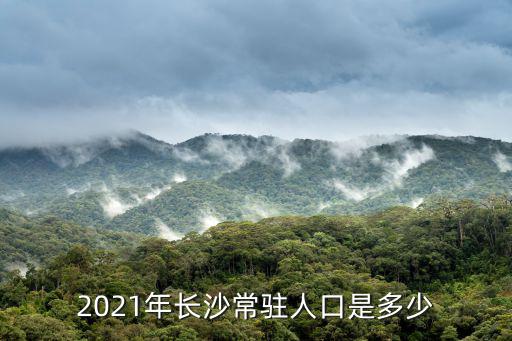 2021年長(zhǎng)沙常駐人口是多少