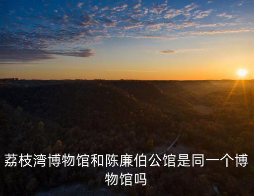 荔枝灣博物館和陳廉伯公館是同一個(gè)博物館嗎