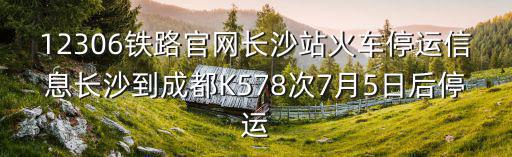 12306鐵路官網長沙站火車停運信息長沙到成都K578次7月5日后停運