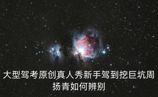 大型駕考原創(chuàng)真人秀新手駕到挖巨坑周揚青如何辨別