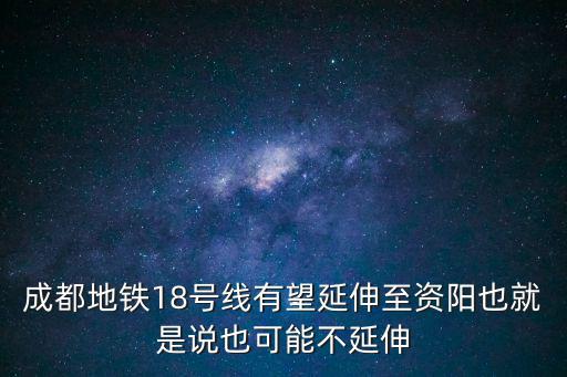 成都地鐵18號線有望延伸至資陽也就是說也可能不延伸
