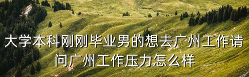 廣州工作，大學本科剛剛畢業男的想去廣州工作請問廣州工作壓力怎么樣