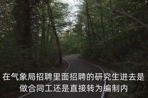 氣象人才招聘，在氣象局招聘里面招聘的研究生進去是做合同工還是直接轉為編制內
