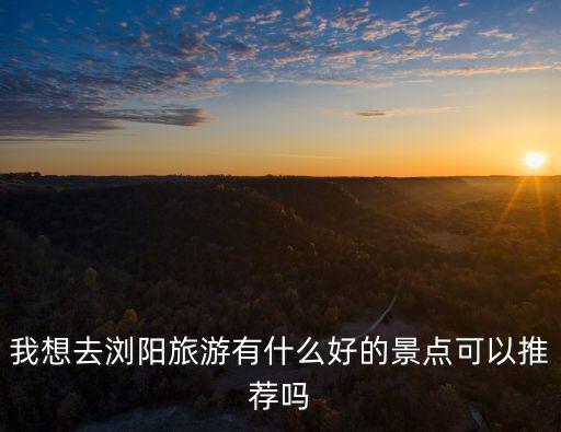 我想去瀏陽旅游有什么好的景點可以推薦嗎