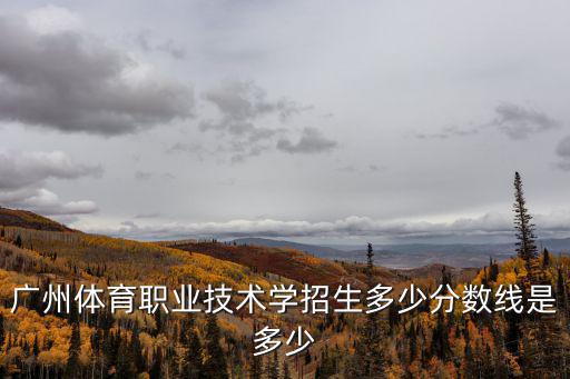 廣東體育職業技術學院，廣州體育職業技術學招生多少分數線是多少