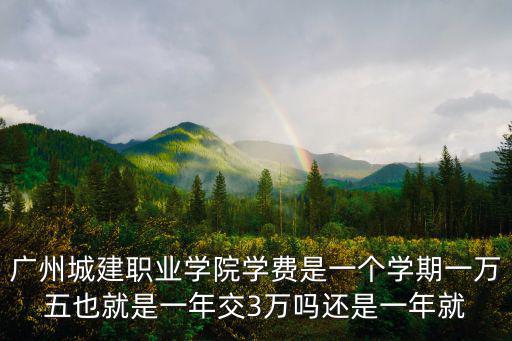 廣州城建職業學院學費是一個學期一萬五也就是一年交3萬嗎還是一年就