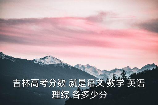 吉林高考分數線，吉林高考分數 就是語文 數學 英語 理綜 各多少分