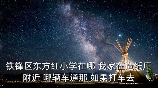 鐵鋒區東方紅小學在哪 我家在造紙廠附近 哪輛車通那 如果打車去