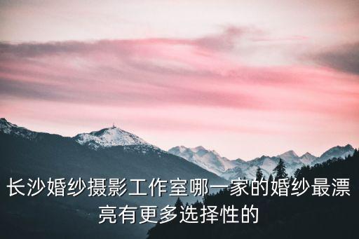 長沙婚紗，長沙有哪些婚紗影樓比較好
