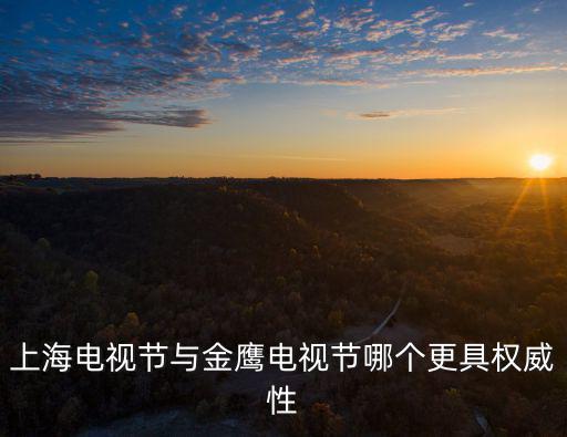 上海電視節(jié)與金鷹電視節(jié)哪個(gè)更具權(quán)威性