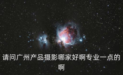 請問廣州產品攝影哪家好啊專業一點的啊