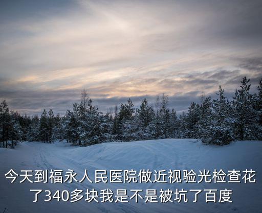 今天到福永人民醫院做近視驗光檢查花了340多塊我是不是被坑了百度