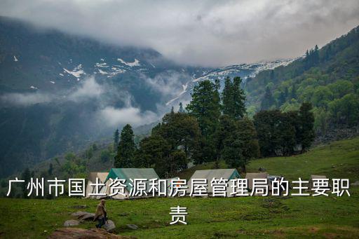 廣州市國(guó)土資源和房屋管理局的主要職責(zé)