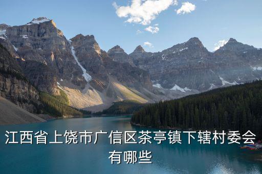 江西省上饒市廣信區(qū)茶亭鎮(zhèn)下轄村委會有哪些