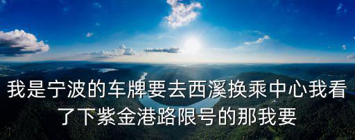 我是寧波的車牌要去西溪換乘中心我看了下紫金港路限號(hào)的那我要