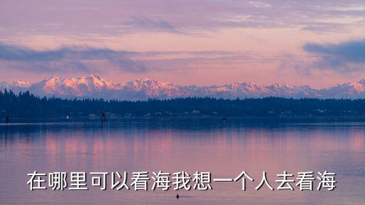 看海去哪里，大陸哪些地方看海比較好