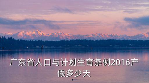 廣東省人口與計劃生育條例2016產假多少天