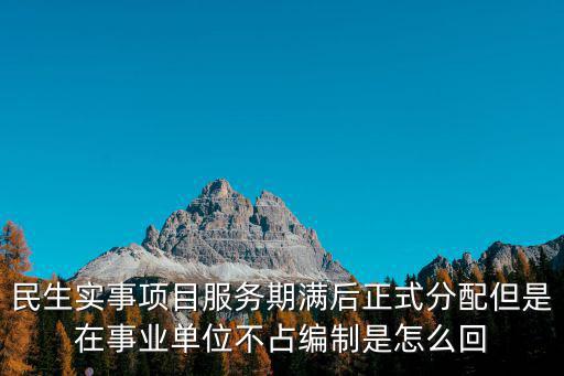 民生實事項目服務期滿后正式分配但是在事業單位不占編制是怎么回
