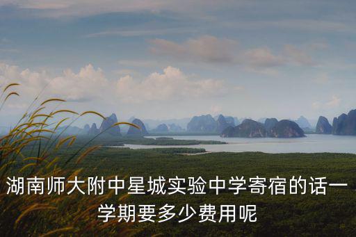 湖南師大附中星城實驗中學寄宿的話一學期要多少費用呢