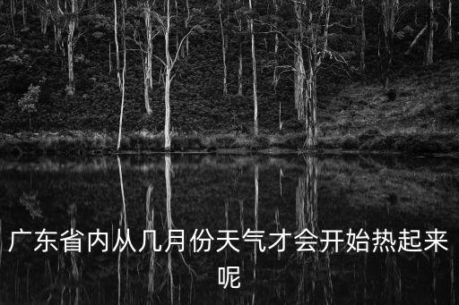 廣東省內(nèi)從幾月份天氣才會開始熱起來呢