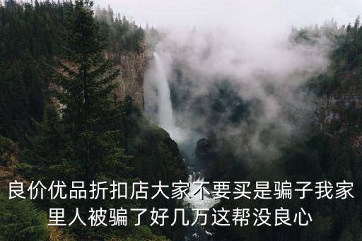 良價優(yōu)品折扣店大家不要買是騙子我家里人被騙了好幾萬這幫沒良心