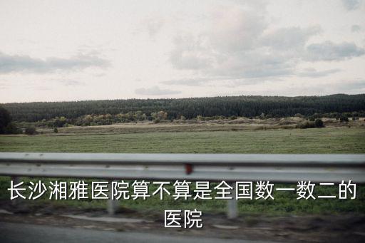 長沙湘雅醫院算不算是全國數一數二的醫院