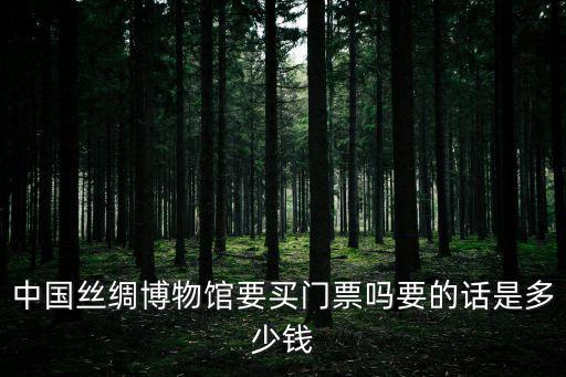 中國絲綢博物館，中國絲綢博物館要買門票嗎要的話是多少錢