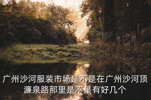 廣州沙河服裝市場是不是在廣州沙河頂濂泉路那里是不是有好幾個
