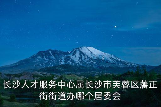 長沙人才服務(wù)中心屬長沙市芙蓉區(qū)藩正街街道辦哪個(gè)居委會(huì)