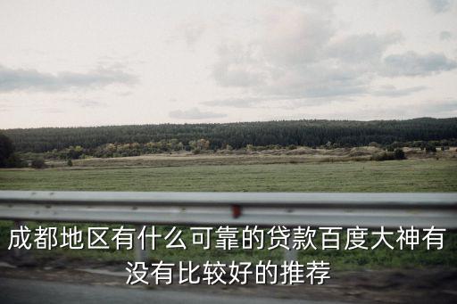 成都地區有什么可靠的貸款百度大神有沒有比較好的推薦