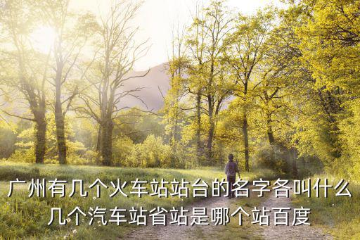 廣州有幾個(gè)火車(chē)站站臺(tái)的名字各叫什么幾個(gè)汽車(chē)站省站是哪個(gè)站百度