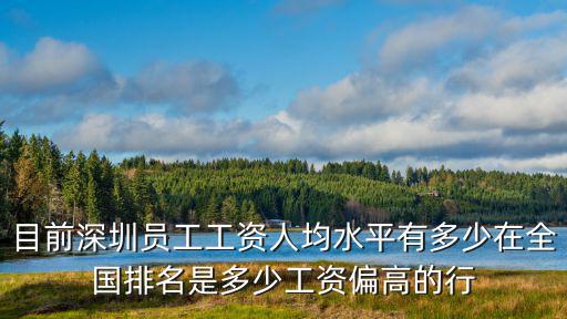 深圳平均工資，目前深圳員工工資人均水平有多少在全國排名是多少工資偏高的行