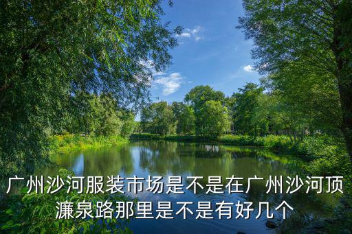 沙河服裝，廣州沙河服裝市場是不是在廣州沙河頂濂泉路那里是不是有好幾個